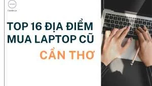 Top 16 địa điểm mua laptop cũ Cần Thơ uy tín nhất năm 2022