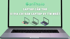 Laptop Cần Thơ - 10 địa chỉ bán laptop uy tín nhất